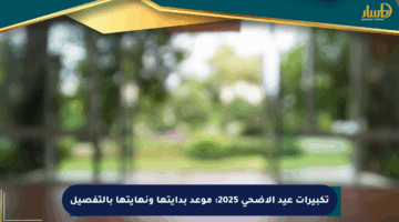 تكبيرات عيد الأضحى 2025: موعد بدايتها ونهايتها بالتفصيل